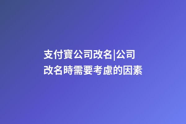 支付寶公司改名|公司改名時需要考慮的因素-第1張-公司起名-玄機派